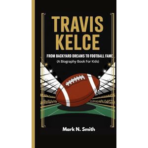 Smith, Mark N TRAVIS KELCE: From Backyard Dreams to Football Fame (A Biography Book for Kids) Smith, Mark N TRAVIS KELCE: From Backyard Dreams to Football Fame (A Biography Book for Kids)