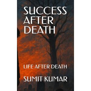 KUMAR, SUMIT SUCCESS AFTER DEATH: LIFE AFTER DEATH KUMAR, SUMIT SUCCESS AFTER DEATH: LIFE AFTER DEATH