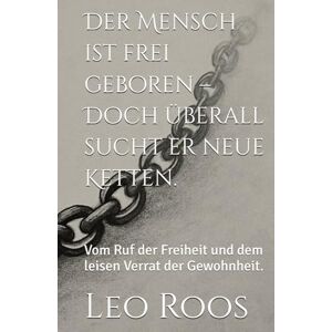Roos, Leo Der Mensch ist frei geboren – Doch überall sucht er neue Ketten.: Vom Ruf der Freiheit und dem leisen Verrat der Gewohnheit. Roos, Leo Der Mensch ist frei geboren – Doch überall sucht er neue Ketten.: Vom Ruf der Freiheit und dem leisen Verrat der Gewohnheit.