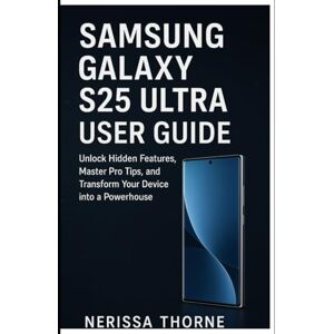 Thorne, Nerissa Samsung Galaxy S25 Ultra User Guide: Unlock Hidden Features, Master Pro Tips, and Transform Your Device into a Powerhouse Thorne, Nerissa Samsung Galaxy S25 Ultra User Guide: Unlock Hidden Features, Master Pro Tips, and Transform Your Device into a Powerhouse