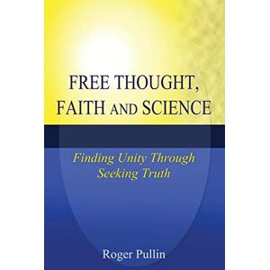 Pullin, Roger Free Thought, Faith, and Science: Finding Unity Through Seeking Truth Pullin, Roger Free Thought, Faith, and Science: Finding Unity Through Seeking Truth