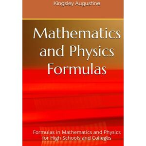 Augustine, Kingsley Mathematics and Physics Formulas: Formulas in Mathematics and Physics for High Schools and Colleges Augustine, Kingsley Mathematics and Physics Formulas: Formulas in Mathematics and Physics for High Schools and Colleges