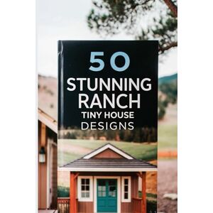 S, Jen 50 Stunning Ranch Tiny House Designs: Your Ultimate Guide to Minimalist Living with Style and Functionality S, Jen 50 Stunning Ranch Tiny House Designs: Your Ultimate Guide to Minimalist Living with Style and Functionality