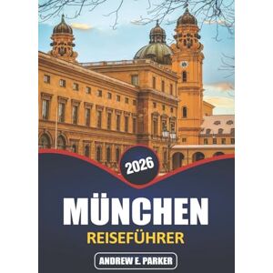 PARKER, ANDREW E. München Reiseführer 2026: Erkunden Sie das Herz Deutschlands: versteckte Schätze, ikonische Attraktionen, bayerische Ausflüge und lokale kulturelle Erlebnisse PARKER, ANDREW E. München Reiseführer 2026: Erkunden Sie das Herz Deutschlands: versteckte Schätze, ikonische Attraktionen, bayerische Ausflüge und lokale kulturelle Erlebnisse