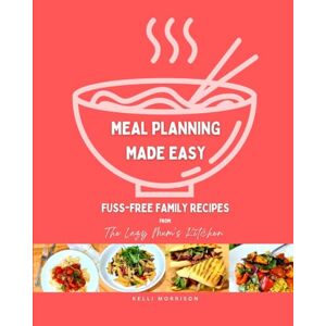 Morrison, Kelli Meal Planning Made Easy: Fuss Free Family Recipes from The Lazy Mum's Kitchen Morrison, Kelli Meal Planning Made Easy: Fuss Free Family Recipes from The Lazy Mum's Kitchen