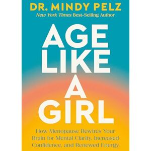 Pelz, Dr. Mindy Age Like a Girl: How Menopause Rewires Your Brain for Mental Clarity, Increased Confidence, and Renewed Energy Pelz, Dr. Mindy Age Like a Girl: How Menopause Rewires Your Brain for Mental Clarity, Increased Confidence, and Renewed Energy