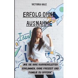 Hale, Victoria Erfolg ohne Ausnahme: Wie Sie Ihre Karriereleiter erklimmen, ohne Freizeit und Familie zu opfern Hale, Victoria Erfolg ohne Ausnahme: Wie Sie Ihre Karriereleiter erklimmen, ohne Freizeit und Familie zu opfern