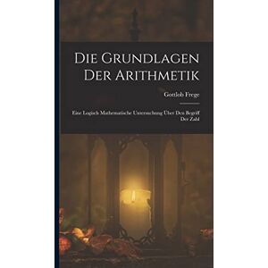 Frege, Gottlob Die Grundlagen Der Arithmetik: Eine Logisch Mathematische Untersuchung Über Den Begriff Der Zahl Frege, Gottlob Die Grundlagen Der Arithmetik: Eine Logisch Mathematische Untersuchung Über Den Begriff Der Zahl