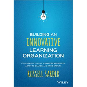 Sarder, Russell Building an Innovative Learning Organization: A Framework to Build a Smarter Workforce, Adapt to Change, and Drive Growth Sarder, Russell Building an Innovative Learning Organization: A Framework to Build a Smarter Workforce, Adapt to Change, and Drive Growth