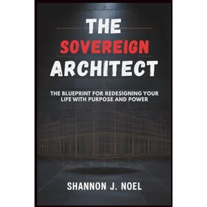 Noel, Shannon J. The Sovereign Architect: The Blueprint for Redesigning Your Life with Purpose and Power Noel, Shannon J. The Sovereign Architect: The Blueprint for Redesigning Your Life with Purpose and Power