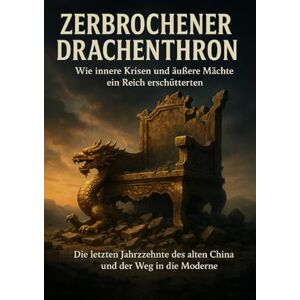 Arnold, Kathrin Zerbrochener Drachenthron: Wie innere Krisen und äußere Mächte ein Reich erschütterten: Die letzten Jahrzehnte des alten China und der Weg in die Moderne Arnold, Kathrin Zerbrochener Drachenthron: Wie innere Krisen und äußere Mächte ein Reich erschütterten: Die letzten Jahrzehnte des alten China und der Weg in die Moderne