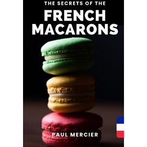 Mercier, Paul The Secrets of FRENCH MACARONS: Master the art of French macarons: Unlock the secrets of a perfectly delicate delicacy A complete guide for pastry chefs of all levels Mercier, Paul The Secrets of FRENCH MACARONS: Master the art of French macarons: Unlock the secrets of a perfectly delicate delicacy A complete guide for pastry chefs of all levels