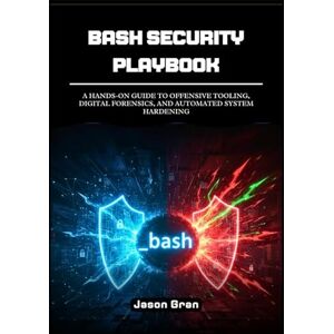 Gran, Jason Bash Security Playbook: A Hands-On Guide to Offensive Tooling, Digital Forensics, and Automated System Hardening Gran, Jason Bash Security Playbook: A Hands-On Guide to Offensive Tooling, Digital Forensics, and Automated System Hardening