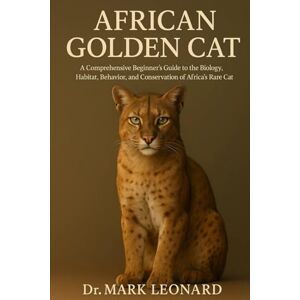 LEONARD, Dr. MARK AFRICAN GOLDEN CAT: A Comprehensive Beginner’s Guide to the Biology, Habitat, Behavior, and Conservation of Africa’s Rare Forest Cat LEONARD, Dr. MARK AFRICAN GOLDEN CAT: A Comprehensive Beginner’s Guide to the Biology, Habitat, Behavior, and Conservation of Africa’s Rare Forest Cat