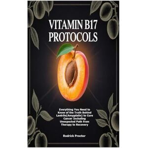 Proctor, Rodrick Vitamin B17 Protocols: Everything You Need to Know of the Truth Behind Laetrile(Amygdalin) to Cure Cancer Including Unexpected Path from Therapy to Recovery Proctor, Rodrick Vitamin B17 Protocols: Everything You Need to Know of the Truth Behind Laetrile(Amygdalin) to Cure Cancer Including Unexpected Path from Therapy to Recovery
