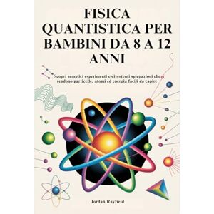 Rayfield, Jordan FISICA QUANTISTICA PER BAMBINI DA 8 A 12 ANNI: Scopri semplici esperimenti e divertenti spiegazioni che rendono particelle, atomi ed energia facili da capire Rayfield, Jordan FISICA QUANTISTICA PER BAMBINI DA 8 A 12 ANNI: Scopri semplici esperimenti e divertenti spiegazioni che rendono particelle, atomi ed energia facili da capire