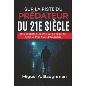 Baughman, Miguel A. Sur La Piste Du Prédateur Du 21e Siècle: Une Enquête Moderne Sur Le Tueur En Série Le Plus Rusé d'Amérique Baughman, Miguel A. Sur La Piste Du Prédateur Du 21e Siècle: Une Enquête Moderne Sur Le Tueur En Série Le Plus Rusé d'Amérique