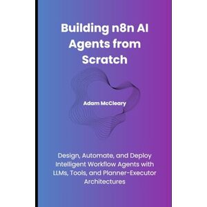 McCleary, Adam Building n8n AI Agents from Scratch: Design, Automate, and Deploy Intelligent Workflow Agents with LLMs, Tools, and Planner–Executor Architectures McCleary, Adam Building n8n AI Agents from Scratch: Design, Automate, and Deploy Intelligent Workflow Agents with LLMs, Tools, and Planner–Executor Architectures
