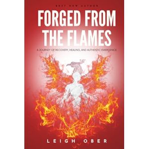 Ober, Leigh Forged From the Flames: A Journey of Recovery, Healing, and Authentic Emergence Ober, Leigh Forged From the Flames: A Journey of Recovery, Healing, and Authentic Emergence