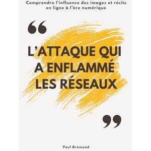 Brémond, Paul L’ATTAQUE QUI A ENFLAMMÉ LES RÉSEAUX: Comprendre l’influence des images et récits en ligne à l’ère numérique Brémond, Paul L’ATTAQUE QUI A ENFLAMMÉ LES RÉSEAUX: Comprendre l’influence des images et récits en ligne à l’ère numérique