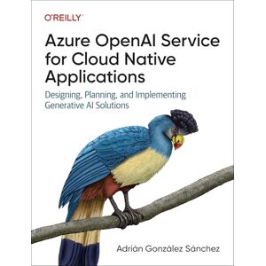 Sánchez, Adrián González Azure OpenAI Service for Cloud Native Applications: Designing, Planning, and Implementing Generative AI Solutions Sánchez, Adrián González Azure OpenAI Service for Cloud Native Applications: Designing, Planning, and Implementing Generative AI Solutions