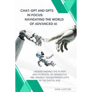 Auditore, Mark CHAT-GPT and GBTs in Focus: Navigating the World of Advanced AI: Understanding the Power and Potential of Generative Pre-trained Transformers in the Digital Age Auditore, Mark CHAT-GPT and GBTs in Focus: Navigating the World of Advanced AI: Understanding the Power and Potential of Generative Pre-trained Transformers in the Digital Age