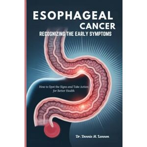 Lennon, Dr. Dennis M. ESOPHAGEAL CANCER RECOGNIZING THE EARLY SYMPTOMS: How to Spot the Signs and Take Action for Better Health Lennon, Dr. Dennis M. ESOPHAGEAL CANCER RECOGNIZING THE EARLY SYMPTOMS: How to Spot the Signs and Take Action for Better Health