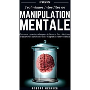 Mercier, Robert PERSUASION: Techniques interdites de Manipulation Mentale Comment convaincre les gens, influencer leurs décisions et devenir un communicateur magnétique et irrésistible Mercier, Robert PERSUASION: Techniques interdites de Manipulation Mentale Comment convaincre les gens, influencer leurs décisions et devenir un communicateur magnétique et irrésistible