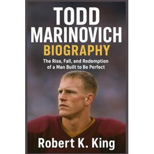 K. King, Robert TODD MARINOVICH BIOGRAPHY: The Rise, Fall, and Redemption of a Man Built to Be Perfect K. King, Robert TODD MARINOVICH BIOGRAPHY: The Rise, Fall, and Redemption of a Man Built to Be Perfect