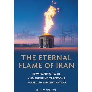 White, Billy THE ETERNAL FLAME OF IRAN: How Empires, Faith, and Enduring Traditions Shaped an Ancient Nation White, Billy THE ETERNAL FLAME OF IRAN: How Empires, Faith, and Enduring Traditions Shaped an Ancient Nation