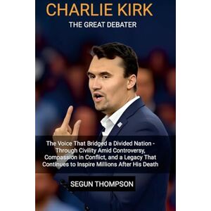 Thompson, Segun Charlie Kirk: The Great Debater: The Voice That Bridged a Divided Nation-Through Civility amid Controversy, Compassion in Conflict, and a Legacy That Continues to Inspire Millions After His Death. Thompson, Segun Charlie Kirk: The Great Debater: The Voice That Bridged a Divided Nation-Through Civility amid Controversy, Compassion in Conflict, and a Legacy That Continues to Inspire Millions After His Death.