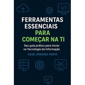 PINTO, OSIEL Ferramentas essenciais para começar na TI: Seu guia prático para iniciar na Tecnologia da Informação PINTO, OSIEL Ferramentas essenciais para começar na TI: Seu guia prático para iniciar na Tecnologia da Informação
