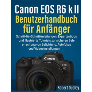 Dudley, Robert Canon EOS R6 Mark II Benutzerhandbuch für Anfänger: Schritt-für-Schritt-Anleitungen, Expertentipps und illustrierte Tutorials zur sicheren Beherrschung von Belichtung, und Autofokus Dudley, Robert Canon EOS R6 Mark II Benutzerhandbuch für Anfänger: Schritt-für-Schritt-Anleitungen, Expertentipps und illustrierte Tutorials zur sicheren Beherrschung von Belichtung, und Autofokus