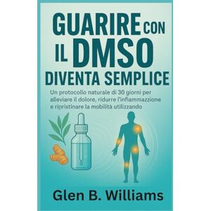 B. Williams, Glen GUARIRE CON IL DMSO DIVENTA SEMPLICE: Un protocollo naturale di 30 giorni per alleviare il dolore, ridurre l'infiammazione e ripristinare la mobilità utilizzando il dimetilsolfossido B. Williams, Glen GUARIRE CON IL DMSO DIVENTA SEMPLICE: Un protocollo naturale di 30 giorni per alleviare il dolore, ridurre l'infiammazione e ripristinare la mobilità utilizzando il dimetilsolfossido