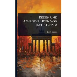 Grimm, Jacob Reden und Abhandlungen von Jacob Grimm Grimm, Jacob Reden und Abhandlungen von Jacob Grimm