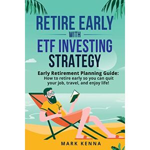 Kenna, Mark Retire Early with ETF Investing Strategy: Early Retirement Planning Guide: How to retire early so you can quit your job, travel, and enjoy life! Kenna, Mark Retire Early with ETF Investing Strategy: Early Retirement Planning Guide: How to retire early so you can quit your job, travel, and enjoy life!