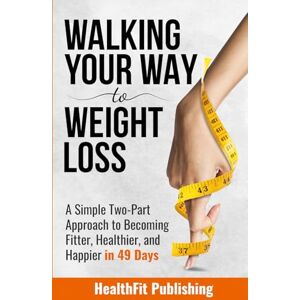 Publishing, HealthFit Walking Your Way to Weight Loss: A Simple Two-Part Approach to Becoming Fitter, Healthier, and Happier in 49 Days Publishing, HealthFit Walking Your Way to Weight Loss: A Simple Two-Part Approach to Becoming Fitter, Healthier, and Happier in 49 Days