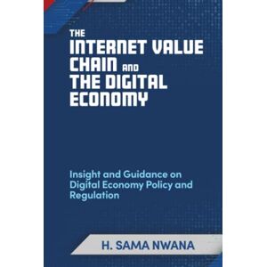 Nwana, H Sama The Internet Value Chain and The Digital Economy: Insight and Guidance on Digital Economy Policy and Regulation (Telecoms, Media & Technology Digital Economy) Nwana, H Sama The Internet Value Chain and The Digital Economy: Insight and Guidance on Digital Economy Policy and Regulation (Telecoms, Media & Technology Digital Economy)
