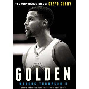 Marcus Thompson Golden: The Miraculous Rise of Steph Curry Marcus Thompson Golden: The Miraculous Rise of Steph Curry
