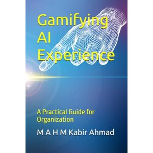 Ahmad, M A H M Kabir Gamifying AI Experience: A Practical Guide for Organization Ahmad, M A H M Kabir Gamifying AI Experience: A Practical Guide for Organization