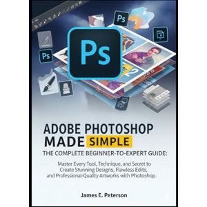E. Peterson, James ADOBE PHOTOSHOP MADE SIMPLE: THE COMPLETE BEGINNER-TO-EXPERT GUIDE: Master Every Tool, Technique, and Secret to Create Stunning Designs, Flawless ... Professional-Quality Artworks with Photoshop. E. Peterson, James ADOBE PHOTOSHOP MADE SIMPLE: THE COMPLETE BEGINNER-TO-EXPERT GUIDE: Master Every Tool, Technique, and Secret to Create Stunning Designs, Flawless ... Professional-Quality Artworks with Photoshop.