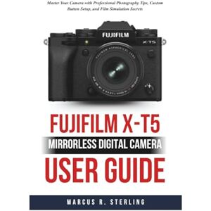 Sterling, Marcus R. FUJIFILM X-T5 Mirrorless Digital Camera User Guide: Master Your Camera with Professional Photography Tips, Custom Button Setup, and Film Simulation Secrets Sterling, Marcus R. FUJIFILM X-T5 Mirrorless Digital Camera User Guide: Master Your Camera with Professional Photography Tips, Custom Button Setup, and Film Simulation Secrets