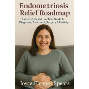 Spears, Joyce Eleanor Endometriosis Relief Roadmap: Evidence-Based Practical Guide to Diagnosis, Treatment, Surgery & Fertility Spears, Joyce Eleanor Endometriosis Relief Roadmap: Evidence-Based Practical Guide to Diagnosis, Treatment, Surgery & Fertility