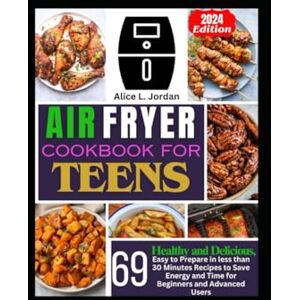 L. Jordan, Alice Air Fryer Cookbook for Teens 2024: 69 Healthy and Delicious, Easy to Prepare in Less Than 30 Minutes Recipes to Save Energy and Time for Beginners and Advanced Users L. Jordan, Alice Air Fryer Cookbook for Teens 2024: 69 Healthy and Delicious, Easy to Prepare in Less Than 30 Minutes Recipes to Save Energy and Time for Beginners and Advanced Users