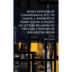 Atwater, Moses Moses Atwater of Canandaigua, N.Y., to Samuel J. Andrews of Derby, Conn. A Packet of Letters Relating to the Early History of Rochester. 1812-14 Atwater, Moses Moses Atwater of Canandaigua, N.Y., to Samuel J. Andrews of Derby, Conn. A Packet of Letters Relating to the Early History of Rochester. 1812-14