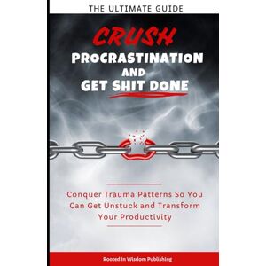 Wisdom, Rooted In Crush Procrastination and Get Shit Done: The Ultimate Guide to Conquer Trauma Patterns So You Can Get Unstuck and Transform Your Productivity Wisdom, Rooted In Crush Procrastination and Get Shit Done: The Ultimate Guide to Conquer Trauma Patterns So You Can Get Unstuck and Transform Your Productivity