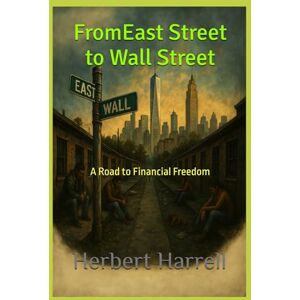 Harrell Sr., Mr. Herbert J. East Street to Wall Street: A Road to Financial Independence Harrell Sr., Mr. Herbert J. East Street to Wall Street: A Road to Financial Independence