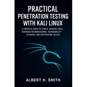 H. Smith, Albert Practical Penetration Testing with Kali Linux: A Complete Guide to Ethical Hacking Tools, Advanced Reconnaissance, Vulnerability Scanning, and Exploitation Tactics H. Smith, Albert Practical Penetration Testing with Kali Linux: A Complete Guide to Ethical Hacking Tools, Advanced Reconnaissance, Vulnerability Scanning, and Exploitation Tactics