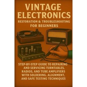 Rhea, Alexander Vintage Electronics Restoration & Troubleshooting for Beginners: Step-by-Step Guide to Repairing and Servicing Turntables, Radios, and Tube Amplifiers with Soldering, Alignment, and Safe Testing Rhea, Alexander Vintage Electronics Restoration & Troubleshooting for Beginners: Step-by-Step Guide to Repairing and Servicing Turntables, Radios, and Tube Amplifiers with Soldering, Alignment, and Safe Testing