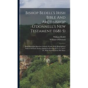 O'Donnell, William Bishop Bedell's Irish Bible And Archbishop O'donnell's New Testament (1681-5): Brief Historical Sketches Of Both Works, With Biographical Notices Of ... (1627-29), With Extracts From His Diary O'Donnell, William Bishop Bedell's Irish Bible And Archbishop O'donnell's New Testament (1681-5): Brief Historical Sketches Of Both Works, With Biographical Notices Of ... (1627-29), With Extracts From His Diary